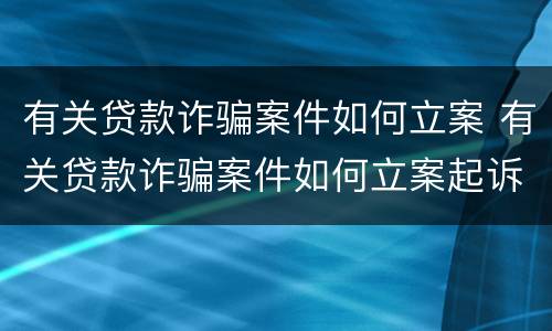 有关贷款诈骗案件如何立案 有关贷款诈骗案件如何立案起诉