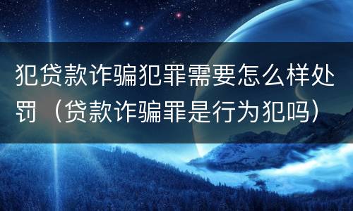 犯贷款诈骗犯罪需要怎么样处罚（贷款诈骗罪是行为犯吗）
