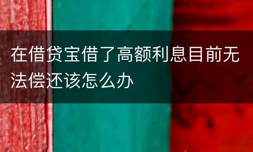 在借贷宝借了高额利息目前无法偿还该怎么办