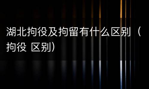 湖北拘役及拘留有什么区别（拘役 区别）