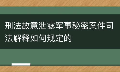 刑法故意泄露军事秘密案件司法解释如何规定的