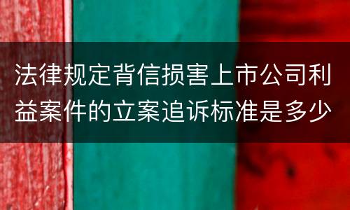 法律规定背信损害上市公司利益案件的立案追诉标准是多少