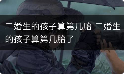 二婚生的孩子算第几胎 二婚生的孩子算第几胎了