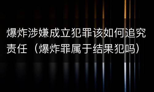 爆炸涉嫌成立犯罪该如何追究责任（爆炸罪属于结果犯吗）