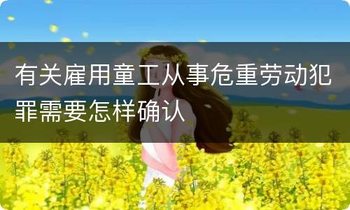 有关雇用童工从事危重劳动犯罪需要怎样确认