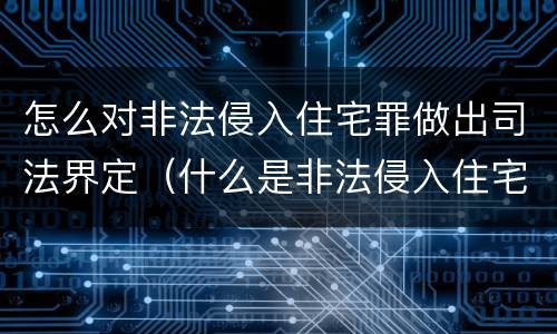 怎么对非法侵入住宅罪做出司法界定（什么是非法侵入住宅罪司法解释）
