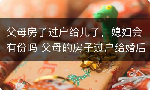 父母房子过户给儿子，媳妇会有份吗 父母的房子过户给婚后儿子,儿媳妇有一半吗