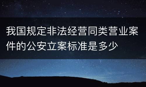 我国规定非法经营同类营业案件的公安立案标准是多少