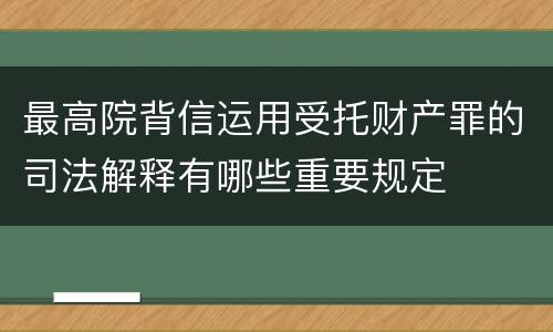 最高院背信运用受托财产罪的司法解释有哪些重要规定