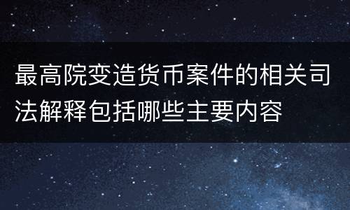 最高院变造货币案件的相关司法解释包括哪些主要内容