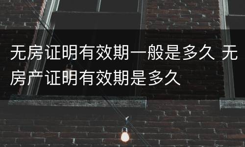 无房证明有效期一般是多久 无房产证明有效期是多久