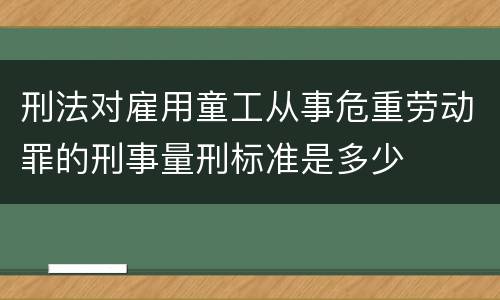 刑法对雇用童工从事危重劳动罪的刑事量刑标准是多少