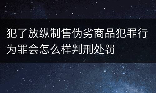 犯了放纵制售伪劣商品犯罪行为罪会怎么样判刑处罚