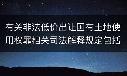 有关非法低价出让国有土地使用权罪相关司法解释规定包括什么重要内容