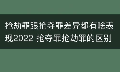 抢劫罪跟抢夺罪差异都有啥表现2022 抢夺罪抢劫罪的区别