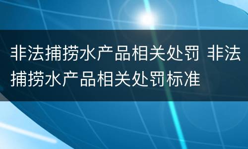 非法捕捞水产品相关处罚 非法捕捞水产品相关处罚标准