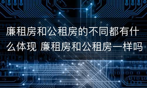 廉租房和公租房的不同都有什么体现 廉租房和公租房一样吗?