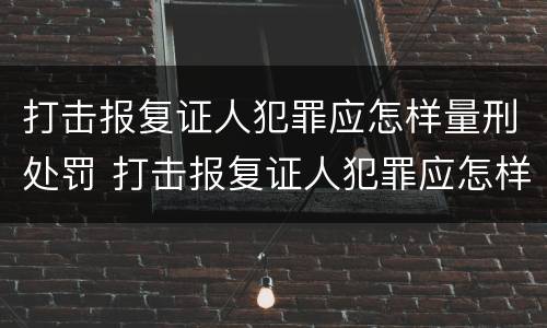 打击报复证人犯罪应怎样量刑处罚 打击报复证人犯罪应怎样量刑处罚决定书