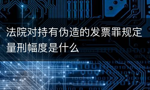 法院对持有伪造的发票罪规定量刑幅度是什么