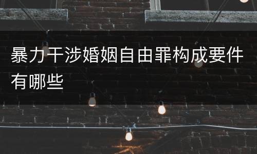 暴力干涉婚姻自由罪构成要件有哪些