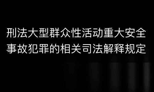刑法大型群众性活动重大安全事故犯罪的相关司法解释规定主要内容有哪些