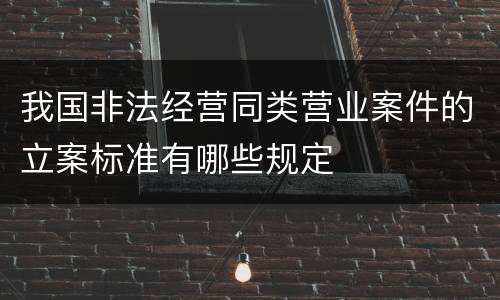 我国非法经营同类营业案件的立案标准有哪些规定