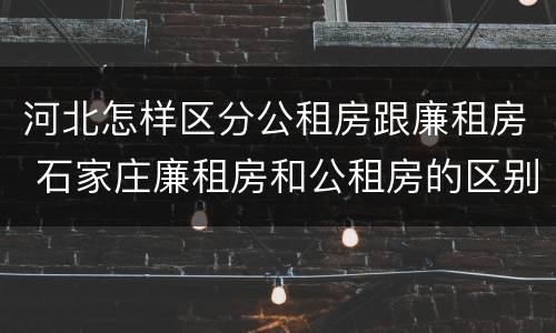 河北怎样区分公租房跟廉租房 石家庄廉租房和公租房的区别