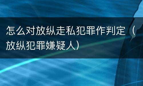 怎么对放纵走私犯罪作判定（放纵犯罪嫌疑人）