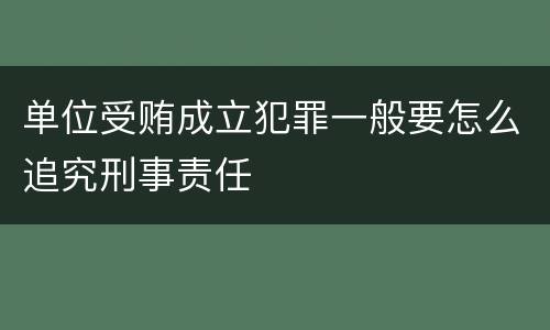 单位受贿成立犯罪一般要怎么追究刑事责任
