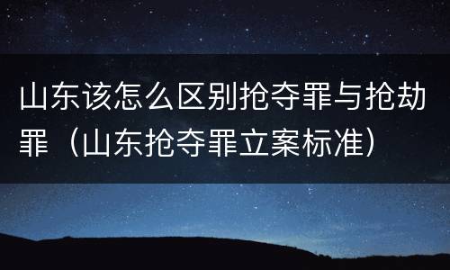 山东该怎么区别抢夺罪与抢劫罪（山东抢夺罪立案标准）