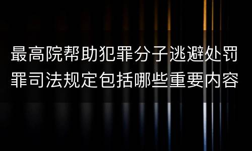 最高院帮助犯罪分子逃避处罚罪司法规定包括哪些重要内容