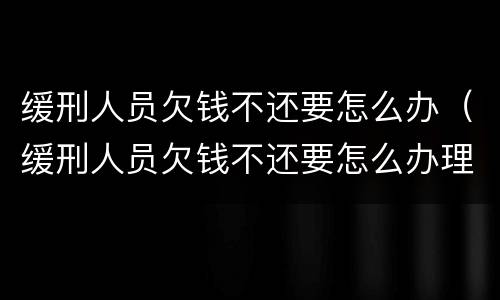 缓刑人员欠钱不还要怎么办（缓刑人员欠钱不还要怎么办理）