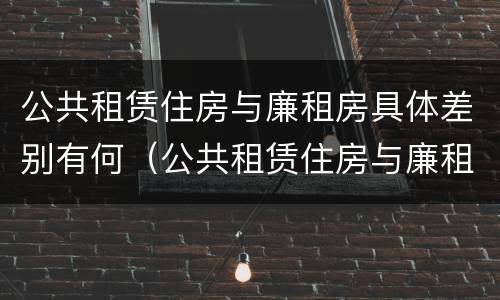 公共租赁住房与廉租房具体差别有何（公共租赁住房与廉租房的区别）