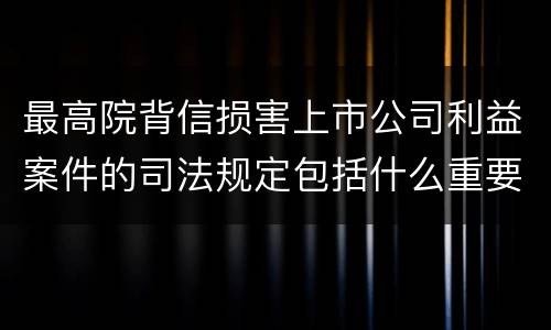 最高院背信损害上市公司利益案件的司法规定包括什么重要内容