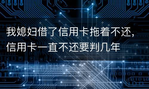 我媳妇借了信用卡拖着不还，信用卡一直不还要判几年