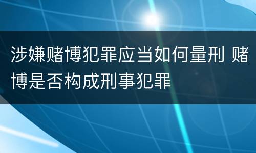 涉嫌赌博犯罪应当如何量刑 赌博是否构成刑事犯罪