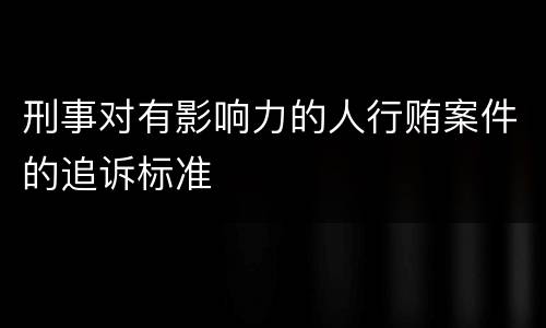 刑事对有影响力的人行贿案件的追诉标准