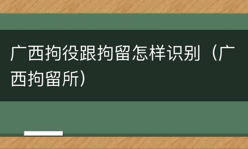 广西拘役跟拘留怎样识别（广西拘留所）