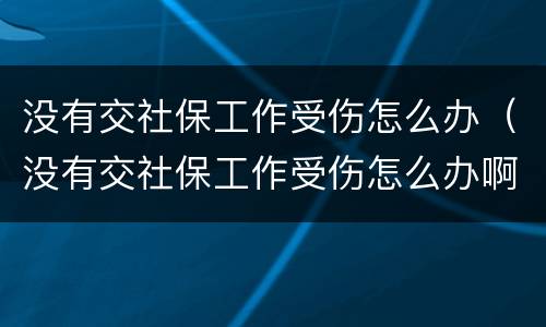 没有交社保工作受伤怎么办（没有交社保工作受伤怎么办啊）