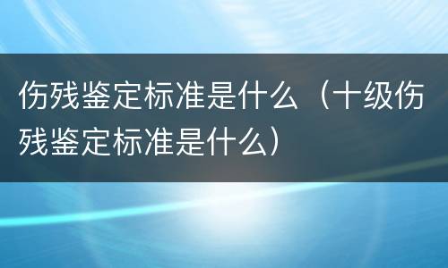 伤残鉴定标准是什么（十级伤残鉴定标准是什么）