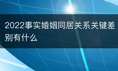2022事实婚姻同居关系关键差别有什么
