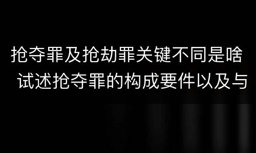 抢夺罪及抢劫罪关键不同是啥 试述抢夺罪的构成要件以及与抢劫罪的区别