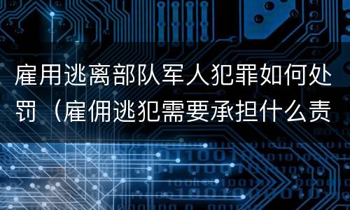 雇用逃离部队军人犯罪如何处罚（雇佣逃犯需要承担什么责任）