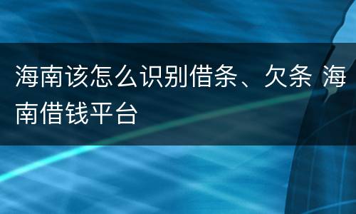 海南该怎么识别借条、欠条 海南借钱平台
