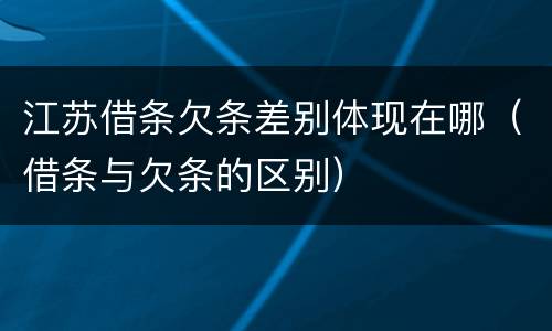 江苏借条欠条差别体现在哪（借条与欠条的区别）