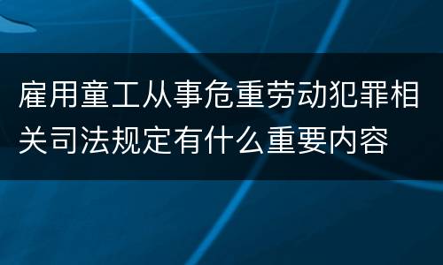 雇用童工从事危重劳动犯罪相关司法规定有什么重要内容