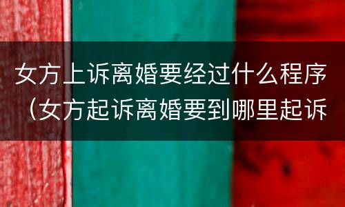 女方上诉离婚要经过什么程序（女方起诉离婚要到哪里起诉）