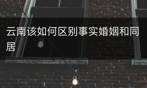 云南该如何区别事实婚姻和同居