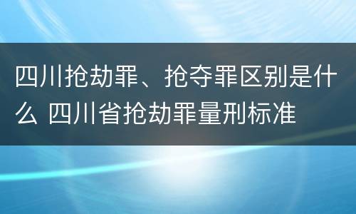 四川抢劫罪、抢夺罪区别是什么 四川省抢劫罪量刑标准