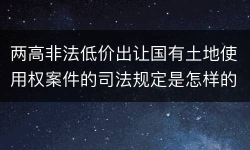 两高非法低价出让国有土地使用权案件的司法规定是怎样的